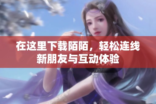 在这里下载陌陌，轻松连线新朋友与互动体验