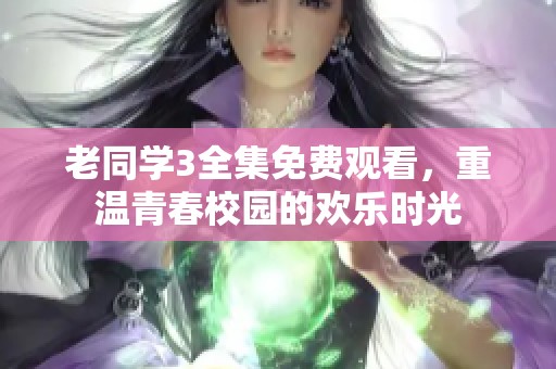 老同学3全集免费观看，重温青春校园的欢乐时光