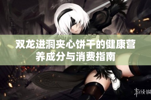 双龙进洞夹心饼干的健康营养成分与消费指南