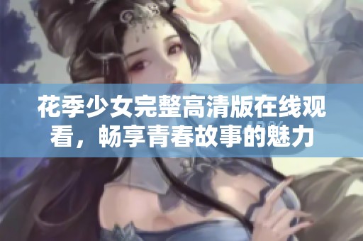 花季少女完整高清版在线观看，畅享青春故事的魅力