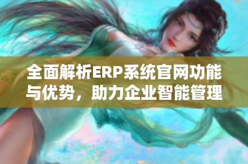 全面解析ERP系统官网功能与优势，助力企业智能管理
