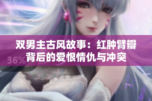 双男主古风故事：红肿臂瓣背后的爱恨情仇与冲突