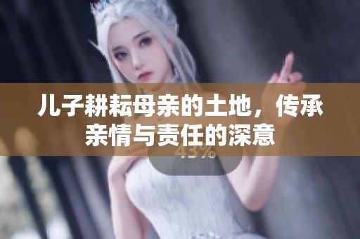 儿子耕耘母亲的土地，传承亲情与责任的深意