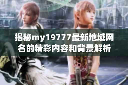 揭秘my19777最新地域网名的精彩内容和背景解析