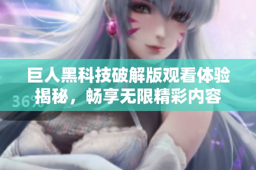 巨人黑科技破解版观看体验揭秘，畅享无限精彩内容