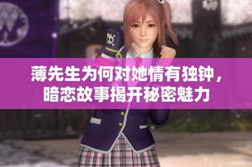 薄先生为何对她情有独钟，暗恋故事揭开秘密魅力