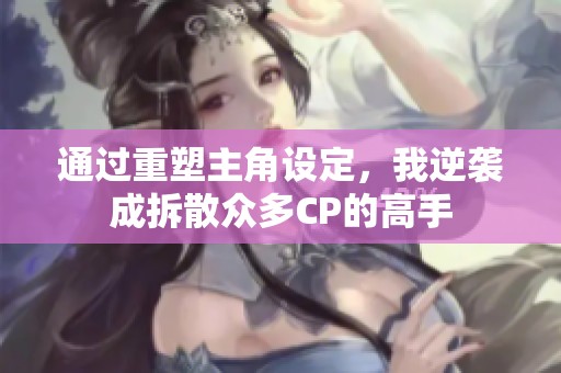 通过重塑主角设定，我逆袭成拆散众多CP的高手