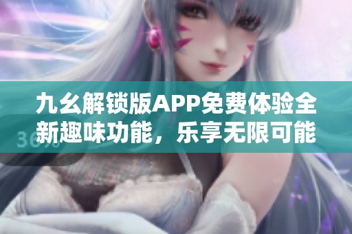 九幺解锁版APP免费体验全新趣味功能，乐享无限可能