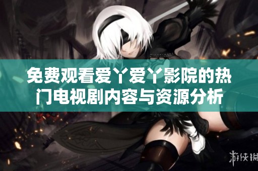 免费观看爱丫爱丫影院的热门电视剧内容与资源分析