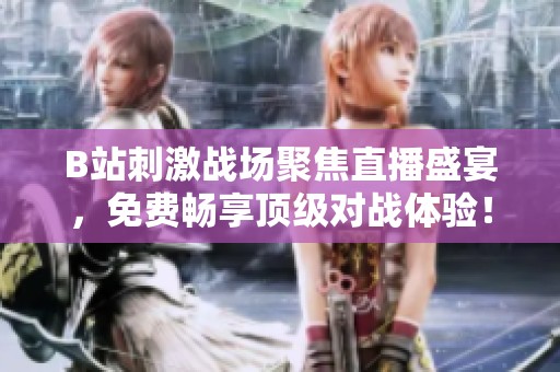 B站刺激战场聚焦直播盛宴，免费畅享顶级对战体验！