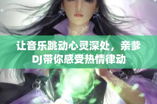 让音乐跳动心灵深处，亲爹DJ带你感受热情律动
