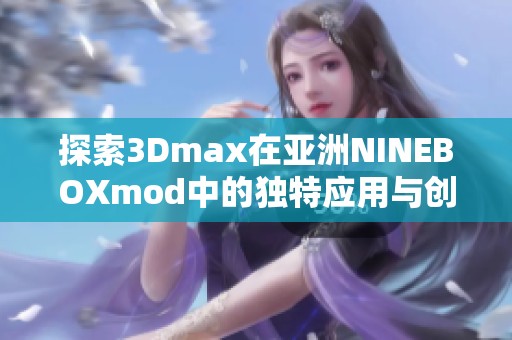 探索3Dmax在亚洲NINEBOXmod中的独特应用与创作技巧