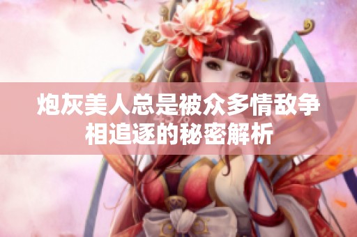 炮灰美人总是被众多情敌争相追逐的秘密解析