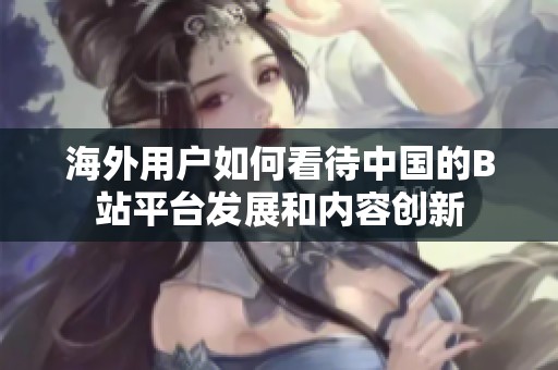 海外用户如何看待中国的B站平台发展和内容创新
