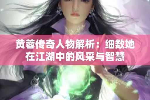 黄蓉传奇人物解析：细数她在江湖中的风采与智慧