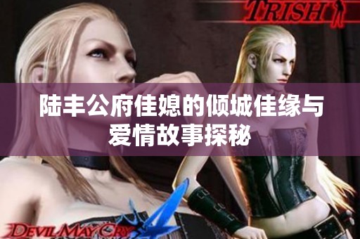 陆丰公府佳媳的倾城佳缘与爱情故事探秘
