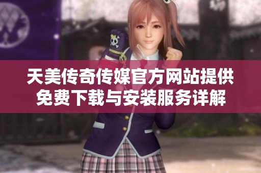 天美传奇传媒官方网站提供免费下载与安装服务详解