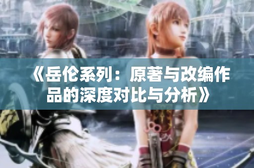 《岳伦系列：原著与改编作品的深度对比与分析》