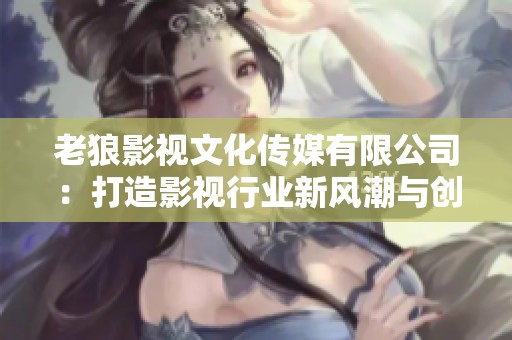 老狼影视文化传媒有限公司：打造影视行业新风潮与创新之旅