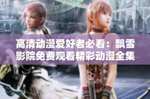 高清动漫爱好者必看：飘雪影院免费观看精彩动漫全集