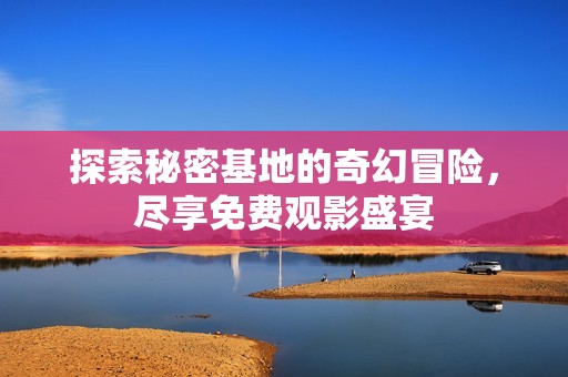 探索秘密基地的奇幻冒险，尽享免费观影盛宴
