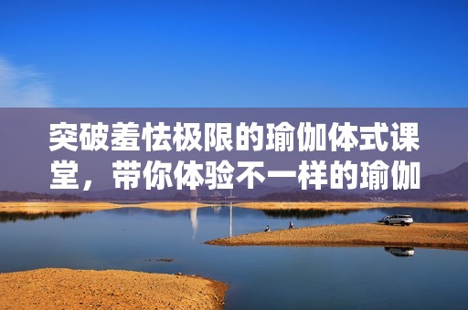 突破羞怯极限的瑜伽体式课堂，带你体验不一样的瑜伽魅力