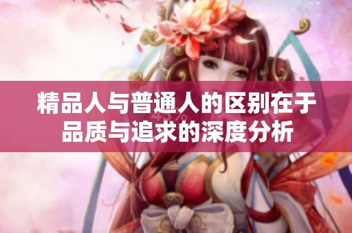 精品人与普通人的区别在于品质与追求的深度分析