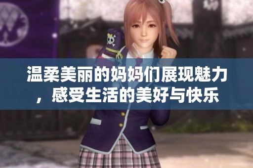 温柔美丽的妈妈们展现魅力，感受生活的美好与快乐