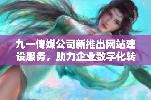 九一传媒公司新推出网站建设服务，助力企业数字化转型