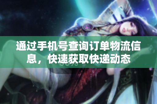 通过手机号查询订单物流信息，快速获取快递动态