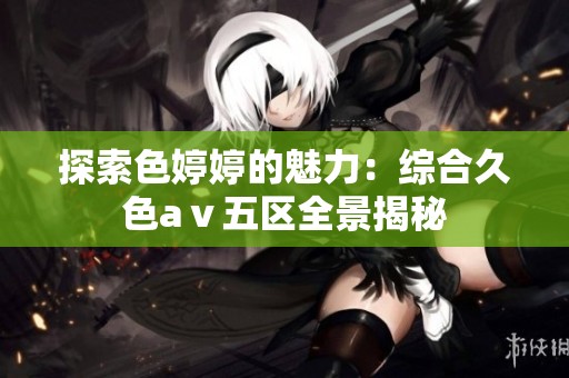 探索色婷婷的魅力：综合久色aⅴ五区全景揭秘