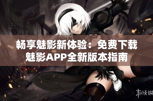 畅享魅影新体验：免费下载魅影APP全新版本指南