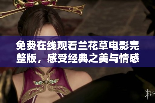 免费在线观看兰花草电影完整版，感受经典之美与情感交织