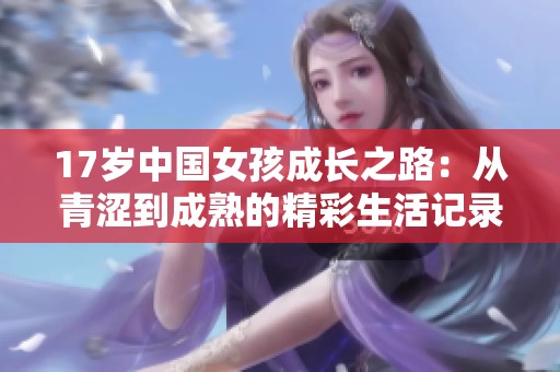 17岁中国女孩成长之路：从青涩到成熟的精彩生活记录