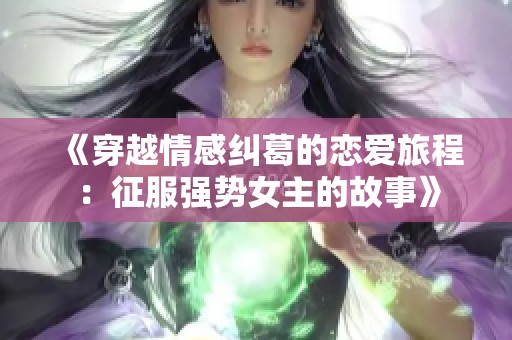 《穿越情感纠葛的恋爱旅程：征服强势女主的故事》