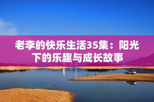 老李的快乐生活35集：阳光下的乐趣与成长故事
