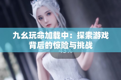 九幺玩命加载中：探索游戏背后的惊险与挑战