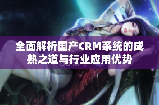 全面解析国产CRM系统的成熟之道与行业应用优势