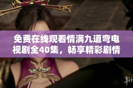 免费在线观看情满九道弯电视剧全40集，畅享精彩剧情与感人故事