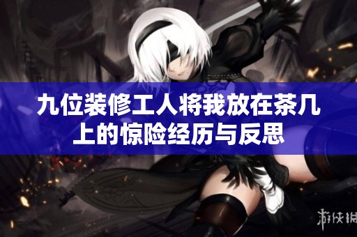 九位装修工人将我放在茶几上的惊险经历与反思