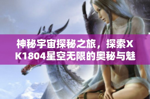 神秘宇宙探秘之旅，探索XK1804星空无限的奥秘与魅力