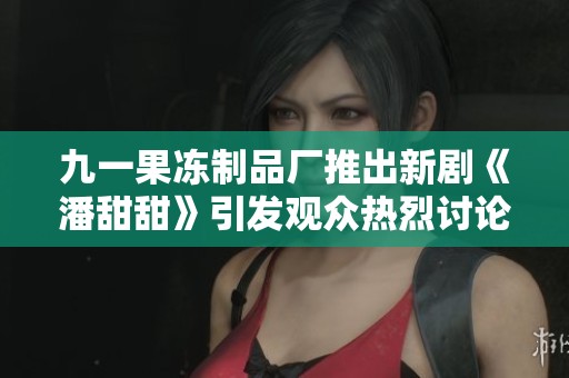 九一果冻制品厂推出新剧《潘甜甜》引发观众热烈讨论