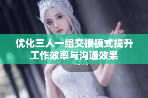 优化三人一组交接模式提升工作效率与沟通效果