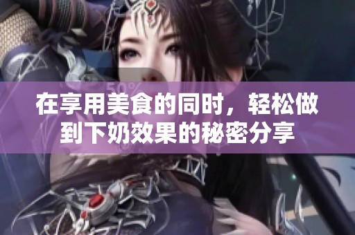 在享用美食的同时，轻松做到下奶效果的秘密分享