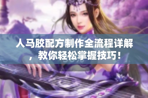 人马胶配方制作全流程详解，教你轻松掌握技巧！