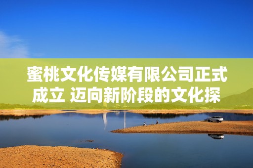 蜜桃文化传媒有限公司正式成立 迈向新阶段的文化探索之旅