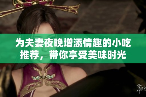 为夫妻夜晚增添情趣的小吃推荐，带你享受美味时光