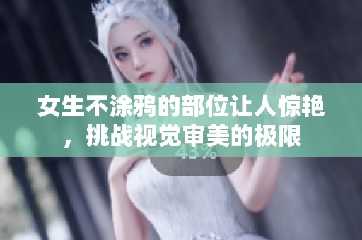 女生不涂鸦的部位让人惊艳，挑战视觉审美的极限
