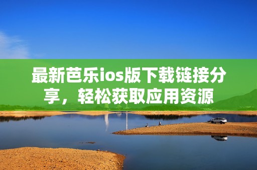 最新芭乐ios版下载链接分享，轻松获取应用资源