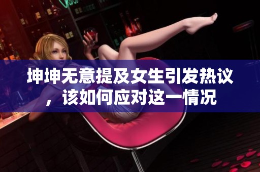坤坤无意提及女生引发热议，该如何应对这一情况